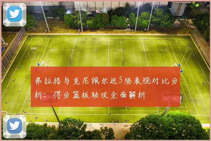 弗拉格与克尼佩尔近5场表现对比分析：得分篮板助攻全面解析