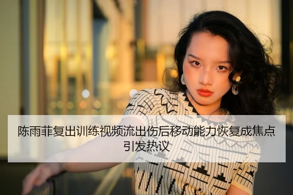 陈雨菲复出训练视频流出伤后移动能力恢复成焦点引发热议