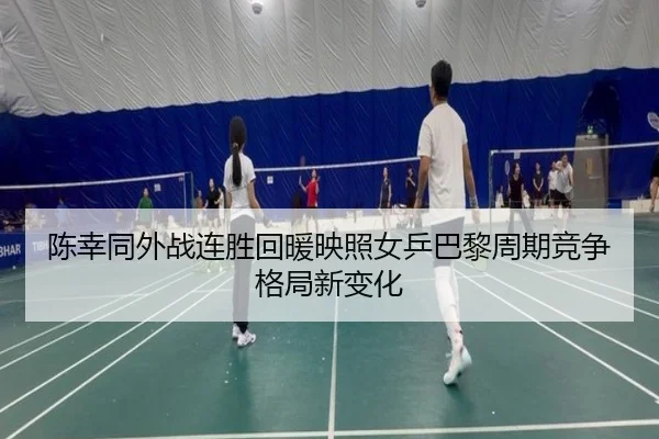 陈幸同外战连胜回暖映照女乒巴黎周期竞争格局新变化